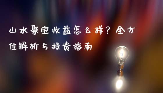 山水聚宝收益怎么样？全方位解析与投资指南_https://wap.ycdhulan.com_财经新闻_第1张
