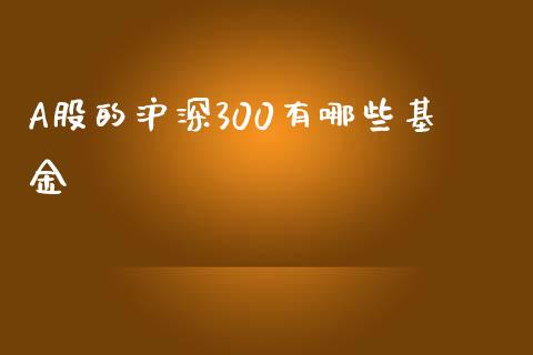 A股的沪深300有哪些基金_https://wap.ycdhulan.com_国际财经_第1张