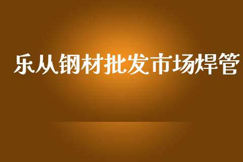 乐从钢材批发市场焊管_https://wap.ycdhulan.com_国际财经_第1张