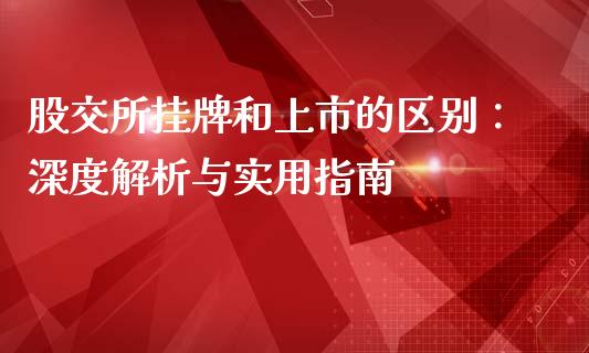 股交所挂牌和上市的区别:深度解析与实用指南_国际财经_第1张_国际财经_财经新闻_财务投资_金融咨询_货币市场_投资基金 股交所挂牌和上市的区别:深度解析与实用指南_https://wap.ycdhulan.com_国际财经_第1张
