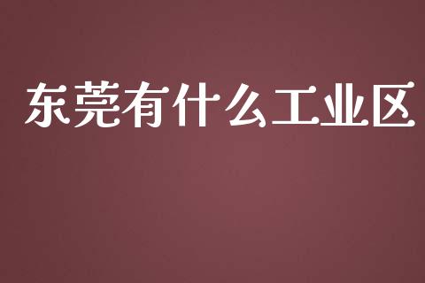东莞有什么工业区_https://wap.ycdhulan.com_货币市场_第1张