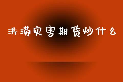 洪涝灾害期货炒什么_https://wap.ycdhulan.com_金融咨询_第1张