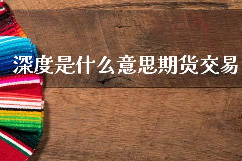 深度是什么意思期货交易_https://wap.ycdhulan.com_货币市场_第1张