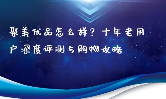 聚美优品怎么样?十年老用户深度评测与购物攻略_货币市场_第1张_国际财经_财经新闻_财务投资_金融咨询_货币市场_投资基金 聚美优品怎么样?十年老用户深度评测与购物攻略_https://wap.ycdhulan.com_货币市场_第1张