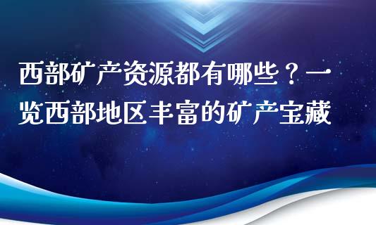 西部矿产资源都有哪些？一览西部地区丰富的矿产宝藏_https://wap.ycdhulan.com_货币市场_第1张