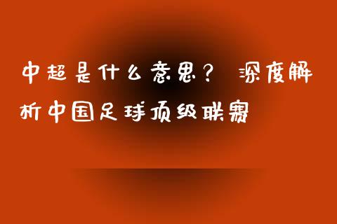 中超是什么意思？ 深度解析中国足球顶级联赛_https://wap.ycdhulan.com_货币市场_第1张