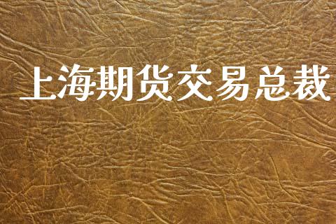 上海期货交易总裁_https://wap.ycdhulan.com_财经新闻_第1张