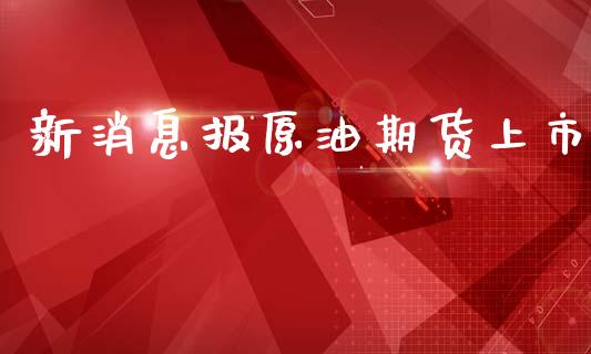 新消息报原油期货上市_https://wap.ycdhulan.com_投资基金_第1张