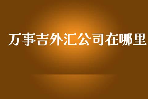 万事吉外汇公司在哪里_https://wap.ycdhulan.com_财务投资_第1张