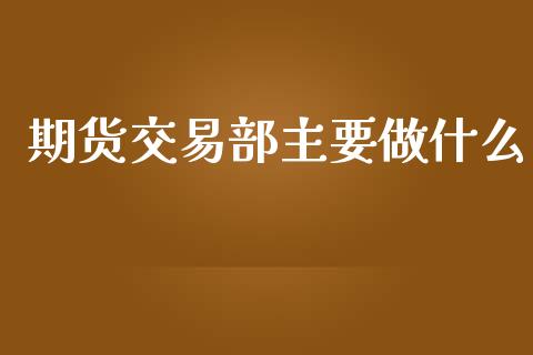 期货交易部主要做什么_https://wap.ycdhulan.com_国际财经_第1张