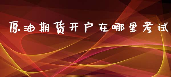 原油期货开户在哪里考试_https://wap.ycdhulan.com_投资基金_第1张