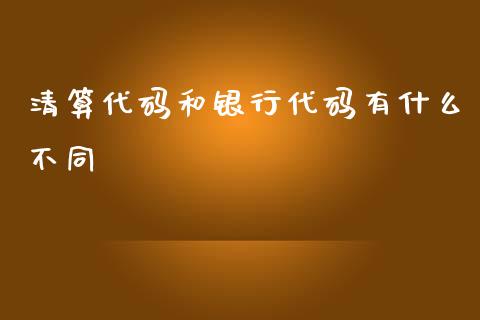 清算代码和银行代码有什么不同_https://wap.ycdhulan.com_财务投资_第1张