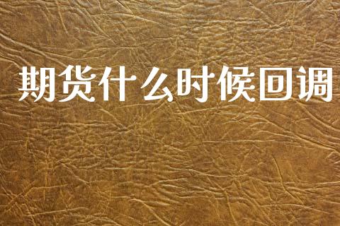 期货什么时候回调_https://wap.ycdhulan.com_国际财经_第1张