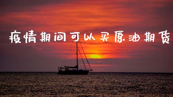 疫情期间可以买原油期货_https://wap.ycdhulan.com_投资基金_第1张