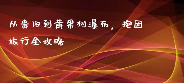 从贵阳到黄果树瀑布，抱团旅行全攻略_https://wap.ycdhulan.com_投资基金_第1张