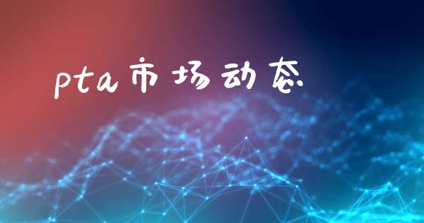 pta市场动态_https://wap.ycdhulan.com_货币市场_第1张
