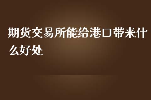 期货交易所能给港口带来什么好处_https://wap.ycdhulan.com_财经新闻_第1张