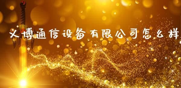 义博通信设备有限公司怎么样_https://wap.ycdhulan.com_投资基金_第1张