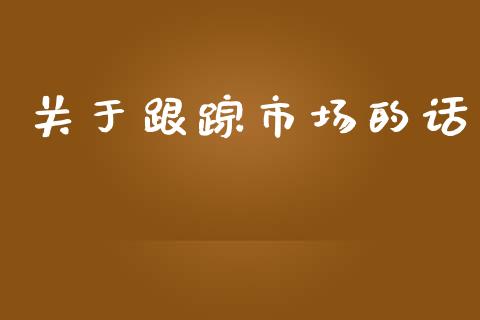 关于跟踪市场的话_https://wap.ycdhulan.com_金融咨询_第1张