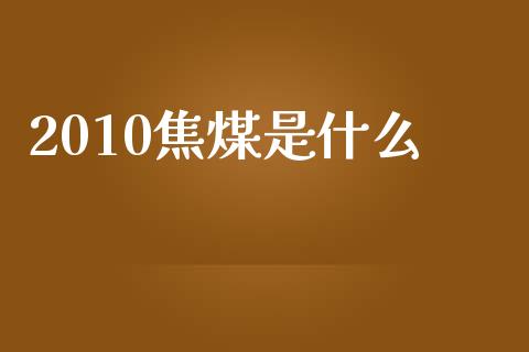 2010焦煤是什么_https://wap.ycdhulan.com_投资基金_第1张