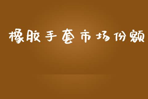 橡胶手套市场份额_https://wap.ycdhulan.com_财务投资_第1张