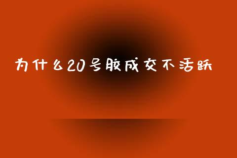 为什么20号胶成交不活跃_https://wap.ycdhulan.com_金融咨询_第1张