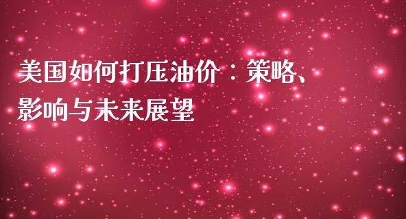 美国如何打压油价：策略、影响与未来展望_https://wap.ycdhulan.com_财经新闻_第1张