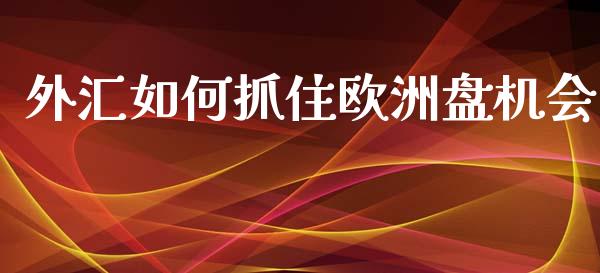 外汇如何抓住欧洲盘机会_https://wap.ycdhulan.com_货币市场_第1张