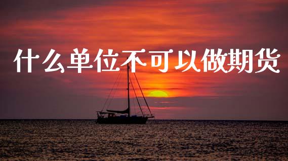 什么单位不可以做期货_https://wap.ycdhulan.com_货币市场_第1张