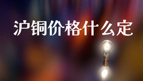 沪铜价格什么定_https://wap.ycdhulan.com_投资基金_第1张