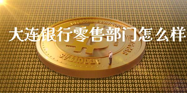 大连银行零售部门怎么样_https://wap.ycdhulan.com_金融咨询_第1张