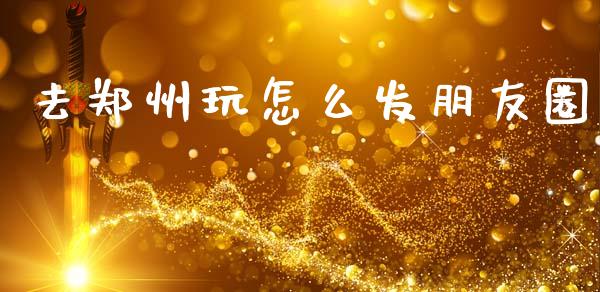 去郑州玩怎么发朋友圈_https://wap.ycdhulan.com_财务投资_第1张