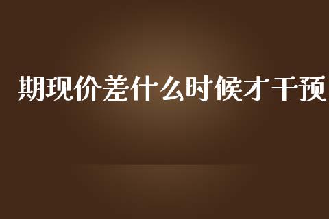 期现价差什么时候才干预_https://wap.ycdhulan.com_国际财经_第1张
