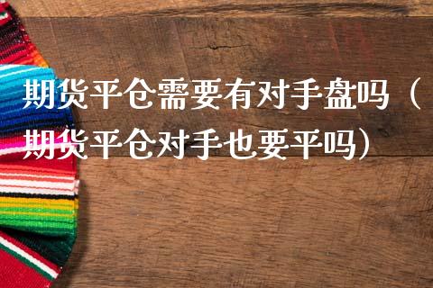 期货平仓需要有对手盘吗（期货平仓对手也要平吗）_https://wap.ycdhulan.com_国际财经_第1张