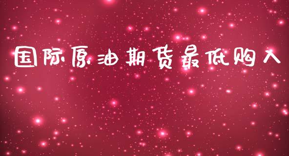 国际原油期货最低购入_https://wap.ycdhulan.com_财经新闻_第1张