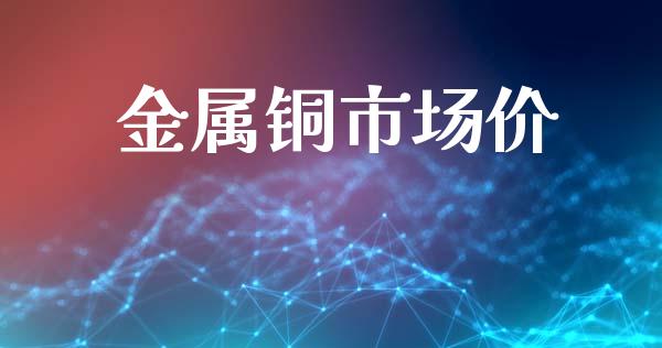 金属铜市场价_https://wap.ycdhulan.com_货币市场_第1张