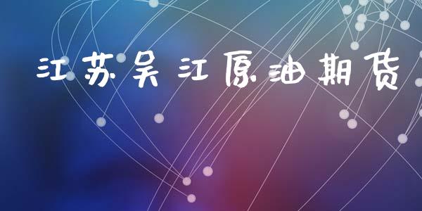 江苏吴江原油期货_https://wap.ycdhulan.com_财经新闻_第1张
