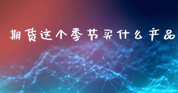 期货这个季节买什么产品_https://wap.ycdhulan.com_财务投资_第1张