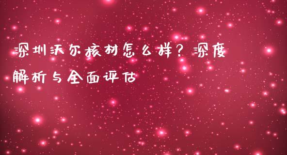 深圳沃尔核材怎么样？深度解析与全面评估_https://wap.ycdhulan.com_投资基金_第1张