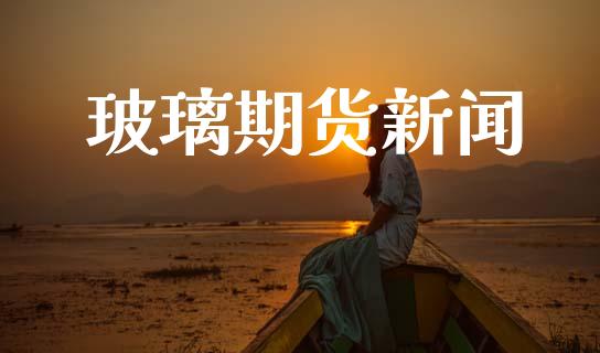 玻璃期货新闻_https://wap.ycdhulan.com_投资基金_第1张