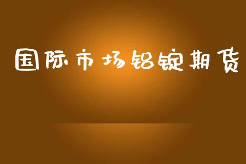 国际市场铝锭期货_https://wap.ycdhulan.com_金融咨询_第1张