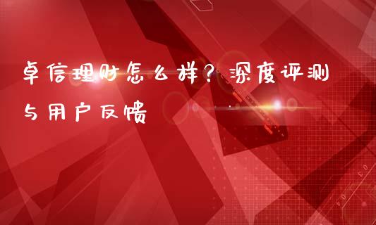 卓信理财怎么样？深度评测与用户反馈_https://wap.ycdhulan.com_财经新闻_第1张