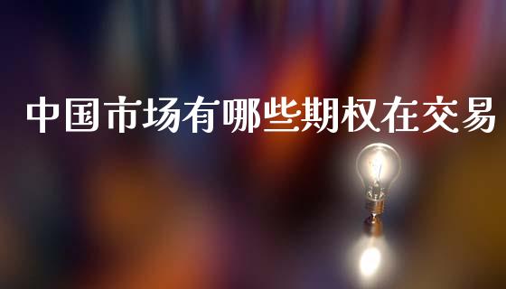 中国市场有哪些期权在交易_https://wap.ycdhulan.com_货币市场_第1张