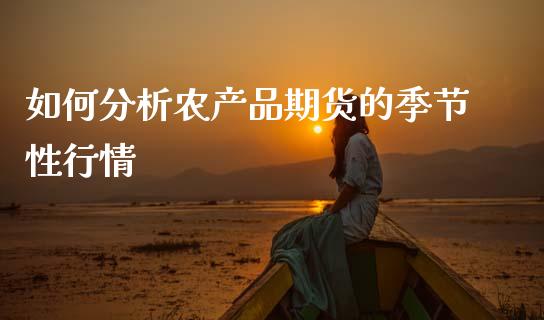 如何分析农产品期货的季节性行情_https://wap.ycdhulan.com_财务投资_第1张