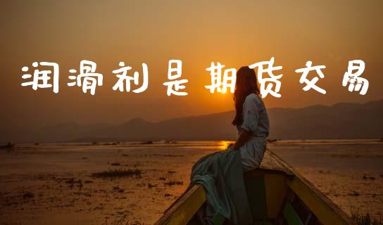 润滑剂是期货交易_https://wap.ycdhulan.com_货币市场_第1张