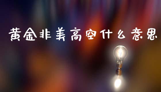 黄金非美高空什么意思_https://wap.ycdhulan.com_国际财经_第1张