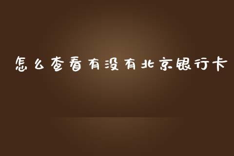 怎么查看有没有北京银行卡_https://wap.ycdhulan.com_财经新闻_第1张