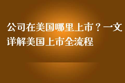 公司在美国哪里上市?一文详解美国上市全流程_投资基金_第1张_国际财经_财经新闻_财务投资_金融咨询_货币市场_投资基金 公司在美国哪里上市?一文详解美国上市全流程_https://wap.ycdhulan.com_投资基金_第1张