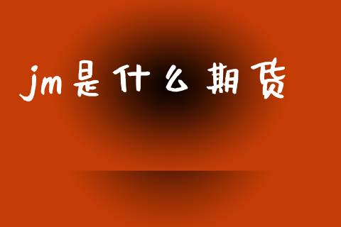 jm是什么期货_https://wap.ycdhulan.com_货币市场_第1张
