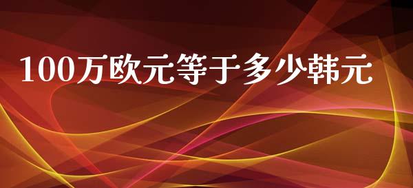 100万欧元等于多少韩元_https://wap.ycdhulan.com_金融咨询_第1张
